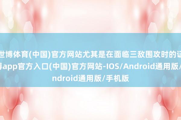 世博体育(中国)官方网站尤其是在面临三敌围攻时的证据-世博app官方入口(中国)官方网站-IOS/Android通用版/手机版