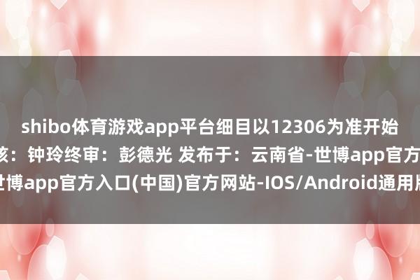 shibo体育游戏app平台细目以12306为准开始:中国铁路剪辑:胡楠审核:钟玲终审:彭德光 发布于:云南省-世博app官方入口(中国)官方网站-IOS/Android通用版/手机版