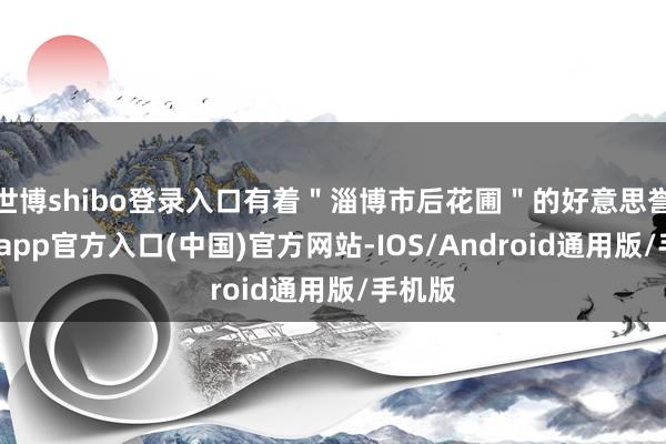 世博shibo登录入口有着"淄博市后花圃"的好意思誉-世博app官方入口(中国)官方网站-IOS/Android通用版/手机版