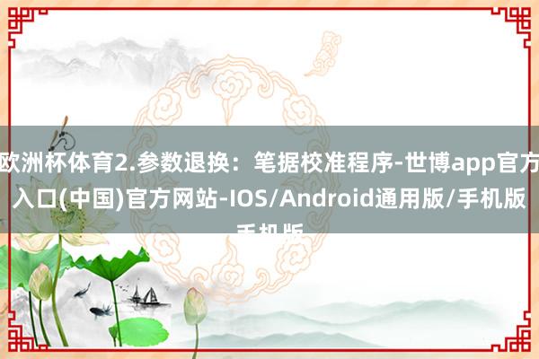欧洲杯体育2.参数退换:笔据校准程序-世博app官方入口(中国)官方网站-IOS/Android通用版/手机版