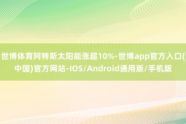 世博体育阿特斯太阳能涨超10%-世博app官方入口(中国)官方网站-IOS/Android通用版/手机版