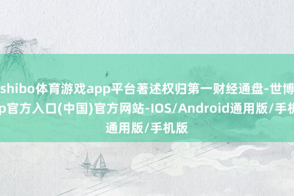 shibo体育游戏app平台著述权归第一财经通盘-世博app官方入口(中国)官方网站-IOS/Android通用版/手机版