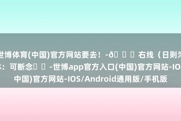 世博体育(中国)官方网站要去!-🚌右线(日则沟)📍原始丛林:可断念✖️-世博app官方入口(中国)官方网站-IOS/Android通用版/手机版