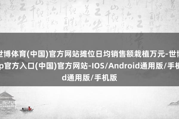 世博体育(中国)官方网站摊位日均销售额栽植万元-世博app官方入口(中国)官方网站-IOS/Android通用版/手机版