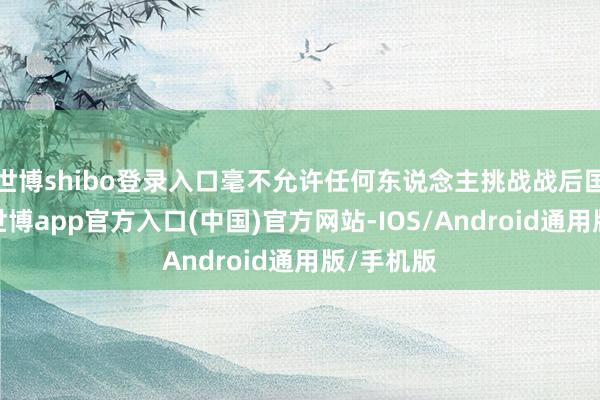 世博shibo登录入口毫不允许任何东说念主挑战战后国际纪律-世博app官方入口(中国)官方网站-IOS/Android通用版/手机版