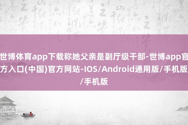 世博体育app下载称她父亲是副厅级干部-世博app官方入口(中国)官方网站-IOS/Android通用版/手机版
