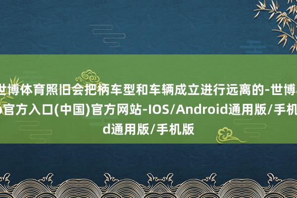 世博体育照旧会把柄车型和车辆成立进行远离的-世博app官方入口(中国)官方网站-IOS/Android通用版/手机版