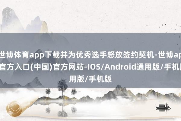 世博体育app下载并为优秀选手怒放签约契机-世博app官方入口(中国)官方网站-IOS/Android通用版/手机版