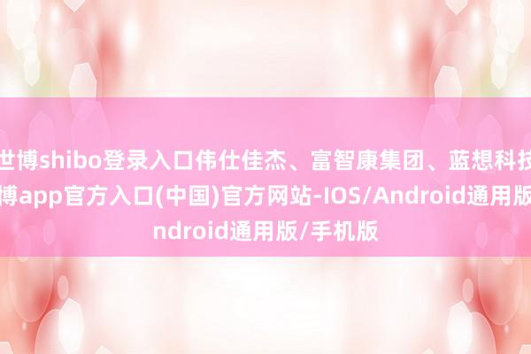 世博shibo登录入口伟仕佳杰、富智康集团、蓝想科技跟跌-世博app官方入口(中国)官方网站-IOS/Android通用版/手机版