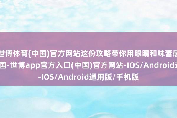 世博体育(中国)官方网站这份攻略带你用眼睛和味蕾感受不通常的中国-世博app官方入口(中国)官方网站-IOS/Android通用版/手机版