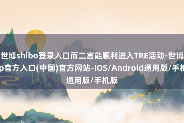 世博shibo登录入口而二宫能顺利进入TRE活动-世博app官方入口(中国)官方网站-IOS/Android通用版/手机版