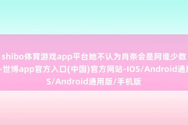 shibo体育游戏app平台她不认为肖奈会是阿谁少数东谈主之一-世博app官方入口(中国)官方网站-IOS/Android通用版/手机版