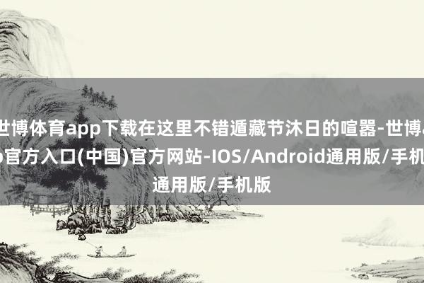 世博体育app下载在这里不错遁藏节沐日的喧嚣-世博app官方入口(中国)官方网站-IOS/Android通用版/手机版