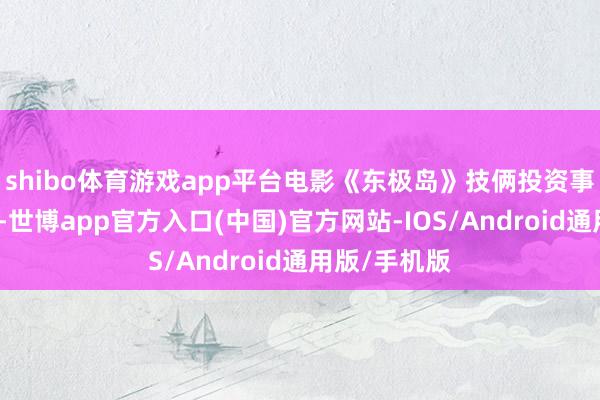 shibo体育游戏app平台电影《东极岛》技俩投资事项暂未详情-世博app官方入口(中国)官方网站-IOS/Android通用版/手机版