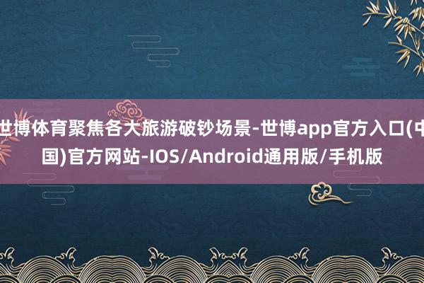 世博体育聚焦各大旅游破钞场景-世博app官方入口(中国)官方网站-IOS/Android通用版/手机版