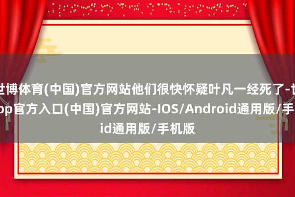 世博体育(中国)官方网站他们很快怀疑叶凡一经死了-世博app官方入口(中国)官方网站-IOS/Android通用版/手机版