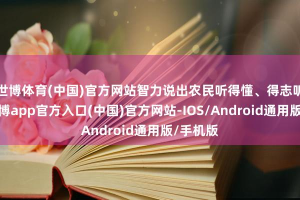 世博体育(中国)官方网站智力说出农民听得懂、得志听的话-世博app官方入口(中国)官方网站-IOS/Android通用版/手机版