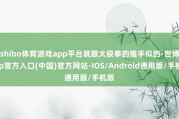 shibo体育游戏app平台就跟太极拳的推手似的-世博app官方入口(中国)官方网站-IOS/Android通用版/手机版