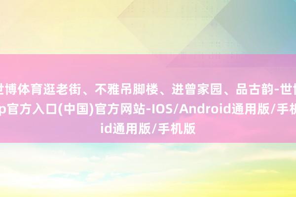 世博体育逛老街、不雅吊脚楼、进曾家园、品古韵-世博app官方入口(中国)官方网站-IOS/Android通用版/手机版