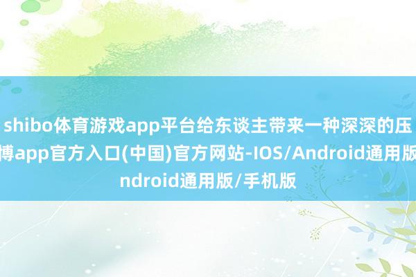 shibo体育游戏app平台给东谈主带来一种深深的压抑感-世博app官方入口(中国)官方网站-IOS/Android通用版/手机版
