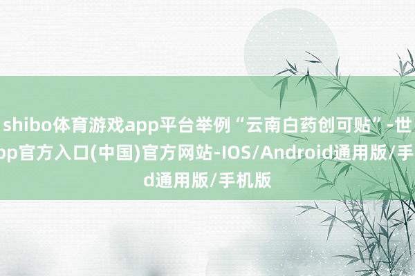 shibo体育游戏app平台举例“云南白药创可贴”-世博app官方入口(中国)官方网站-IOS/Android通用版/手机版