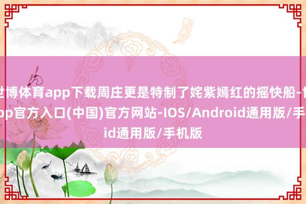 世博体育app下载周庄更是特制了姹紫嫣红的摇快船-世博app官方入口(中国)官方网站-IOS/Android通用版/手机版