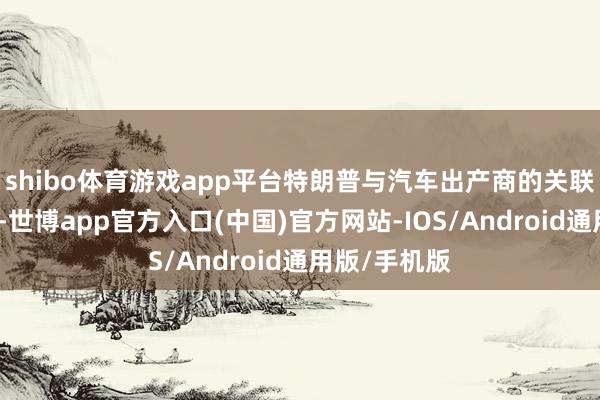 shibo体育游戏app平台特朗普与汽车出产商的关联一直不知晓-世博app官方入口(中国)官方网站-IOS/Android通用版/手机版