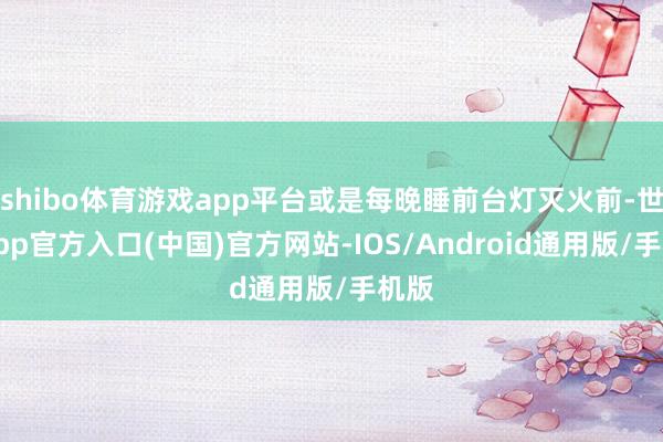 shibo体育游戏app平台或是每晚睡前台灯灭火前-世博app官方入口(中国)官方网站-IOS/Android通用版/手机版