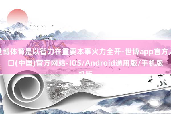 世博体育是以智力在重要本事火力全开-世博app官方入口(中国)官方网站-IOS/Android通用版/手机版