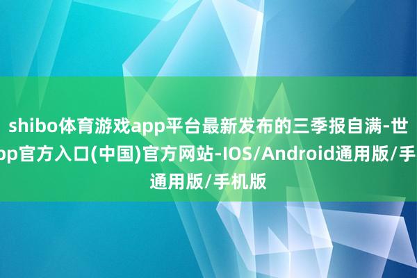 shibo体育游戏app平台 最新发布的三季报自满-世博app官方入口(中国)官方网站-IOS/Android通用版/手机版