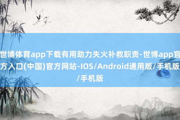 世博体育app下载有用助力失火补救职责-世博app官方入口(中国)官方网站-IOS/Android通用版/手机版