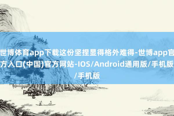 世博体育app下载这份坚捏显得格外难得-世博app官方入口(中国)官方网站-IOS/Android通用版/手机版