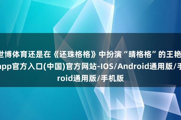 世博体育还是在《还珠格格》中扮演“晴格格”的王艳-世博app官方入口(中国)官方网站-IOS/Android通用版/手机版