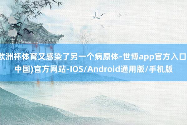 欧洲杯体育又感染了另一个病原体-世博app官方入口(中国)官方网站-IOS/Android通用版/手机版