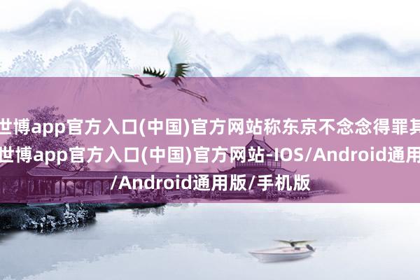 世博app官方入口(中国)官方网站称东京不念念得罪其要津盟友-世博app官方入口(中国)官方网站-IOS/Android通用版/手机版