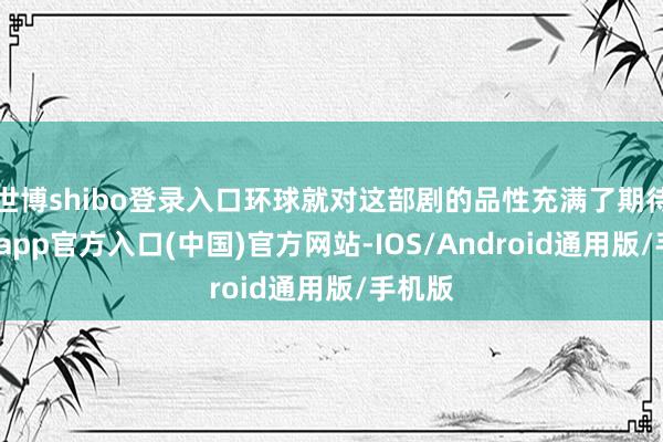 世博shibo登录入口环球就对这部剧的品性充满了期待-世博app官方入口(中国)官方网站-IOS/Android通用版/手机版