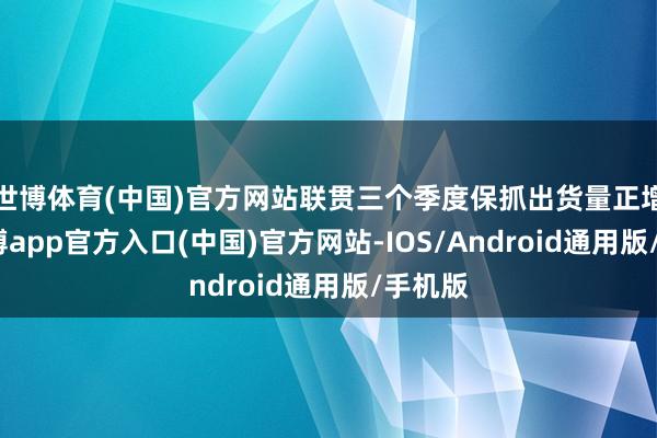 世博体育(中国)官方网站联贯三个季度保抓出货量正增长-世博app官方入口(中国)官方网站-IOS/Android通用版/手机版
