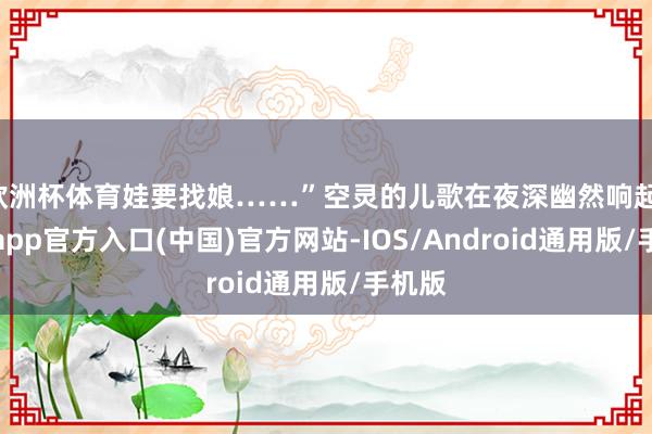 欧洲杯体育娃要找娘……”空灵的儿歌在夜深幽然响起-世博app官方入口(中国)官方网站-IOS/Android通用版/手机版