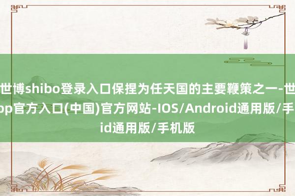 世博shibo登录入口保捏为任天国的主要鞭策之一-世博app官方入口(中国)官方网站-IOS/Android通用版/手机版