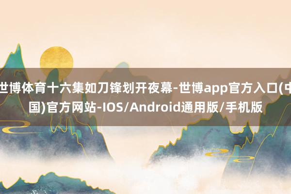 世博体育十六集如刀锋划开夜幕-世博app官方入口(中国)官方网站-IOS/Android通用版/手机版