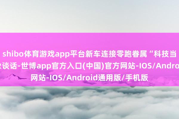 shibo体育游戏app平台新车连接零跑眷属“科技当然好意思学”想象谈话-世博app官方入口(中国)官方网站-IOS/Android通用版/手机版