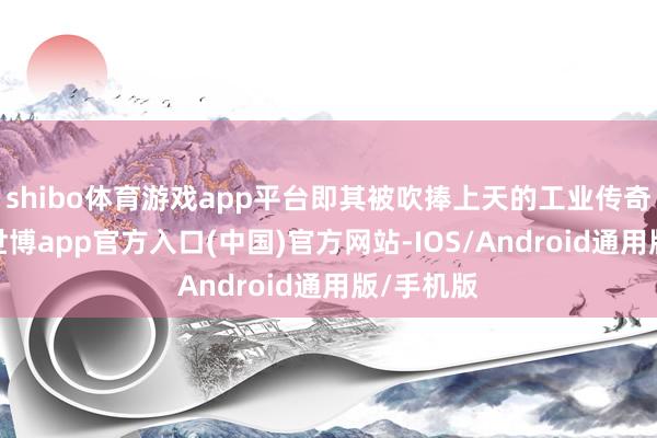 shibo体育游戏app平台即其被吹捧上天的工业传奇:视效-世博app官方入口(中国)官方网站-IOS/Android通用版/手机版