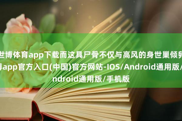 世博体育app下载而这具尸骨不仅与高风的身世巢倾卵破-世博app官方入口(中国)官方网站-IOS/Android通用版/手机版