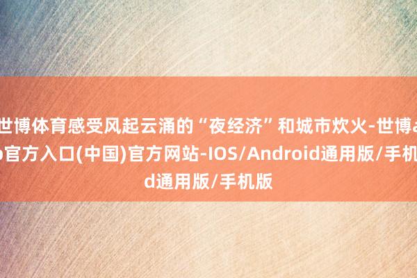 世博体育感受风起云涌的“夜经济”和城市炊火-世博app官方入口(中国)官方网站-IOS/Android通用版/手机版