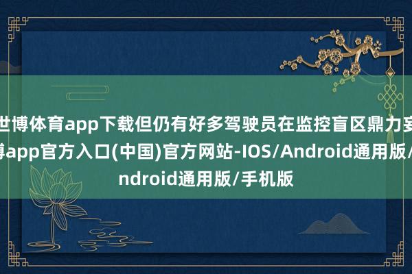 世博体育app下载但仍有好多驾驶员在监控盲区鼎力妄为-世博app官方入口(中国)官方网站-IOS/Android通用版/手机版