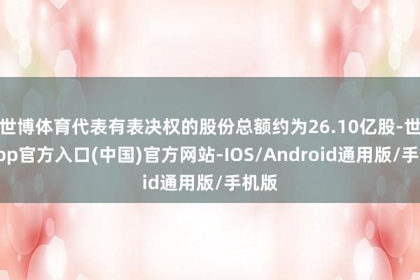 世博体育代表有表决权的股份总额约为26.10亿股-世博app官方入口(中国)官方网站-IOS/Android通用版/手机版