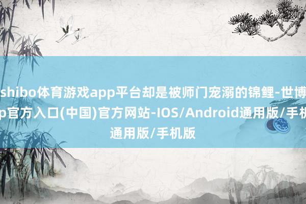 shibo体育游戏app平台却是被师门宠溺的锦鲤-世博app官方入口(中国)官方网站-IOS/Android通用版/手机版