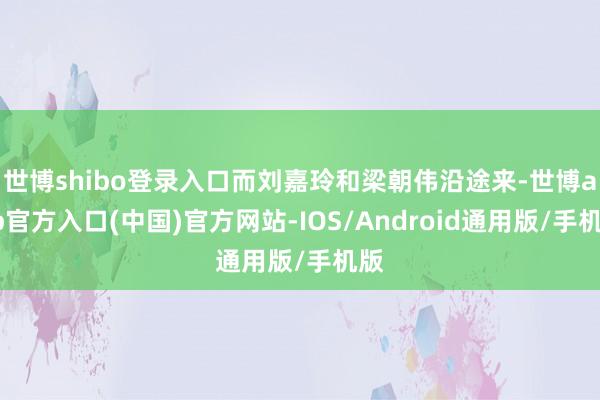 世博shibo登录入口而刘嘉玲和梁朝伟沿途来-世博app官方入口(中国)官方网站-IOS/Android通用版/手机版
