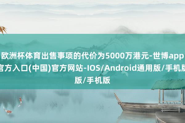 欧洲杯体育出售事项的代价为5000万港元-世博app官方入口(中国)官方网站-IOS/Android通用版/手机版