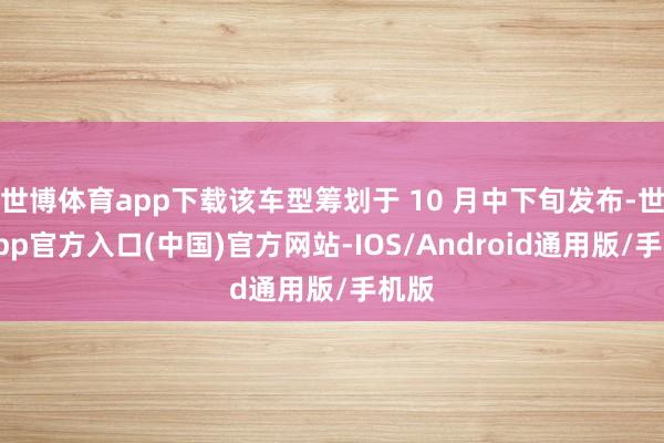 世博体育app下载该车型筹划于 10 月中下旬发布-世博app官方入口(中国)官方网站-IOS/Android通用版/手机版